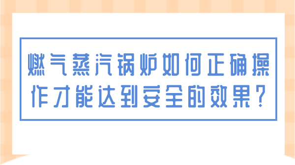 燃气蒸汽锅炉如何正确操作才能达到安全的效果？