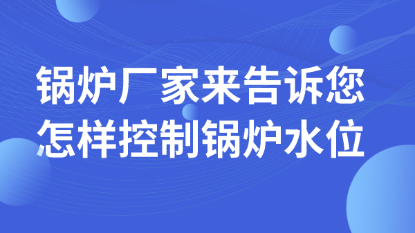 锅炉厂家来告诉您怎样控制锅炉水位