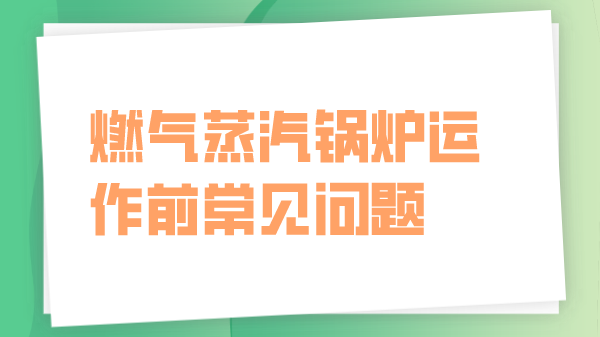 燃气蒸汽锅炉运作前常见问题解析