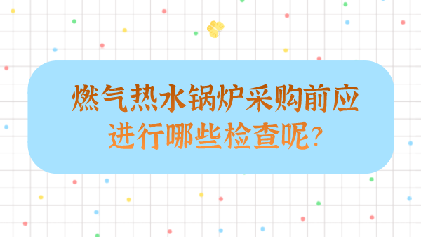 燃气热水锅炉采购前应进行哪些检查呢？