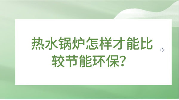 热水锅炉怎样才能比较节能环保?