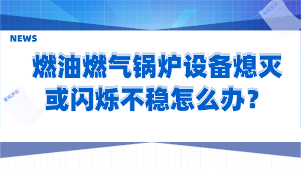 燃油燃气锅炉设备熄灭或闪烁不稳怎么办?