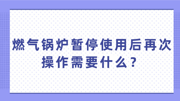 燃气锅炉暂停使用后再次操作需要什么？