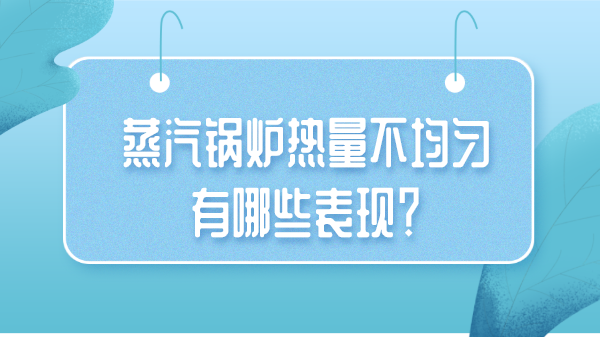 蒸汽锅炉热量不均匀有哪些表现？