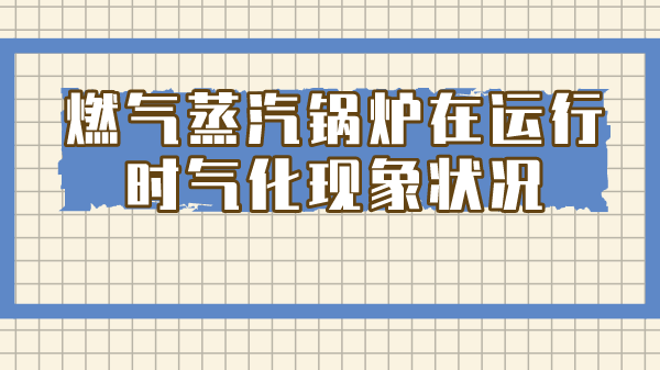 燃气蒸汽锅炉在运行时气化现象状况