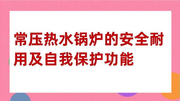 常压热水锅炉的安全耐用及自我保护功能