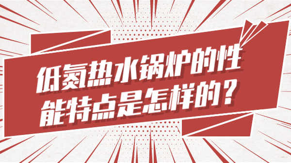 低氮热水锅炉的性能特点是怎样的？