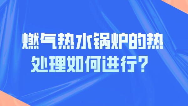 燃气热水锅炉的热处理如何进行?