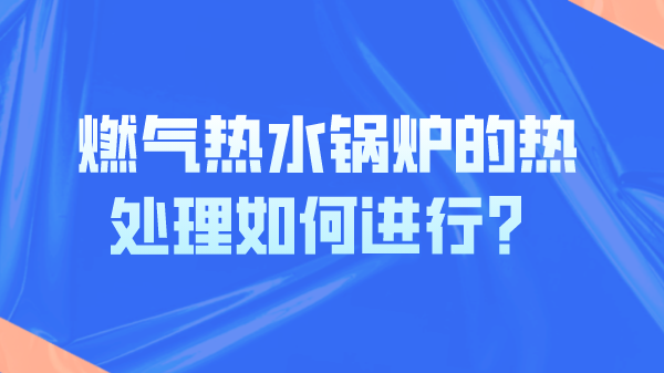 燃气热水锅炉的热处理如何进行？