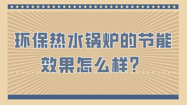 环保热水锅炉的节能效果怎么样？