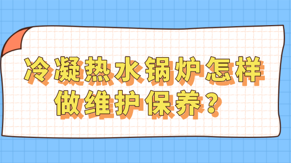 冷凝热水锅炉怎样做维护保养？