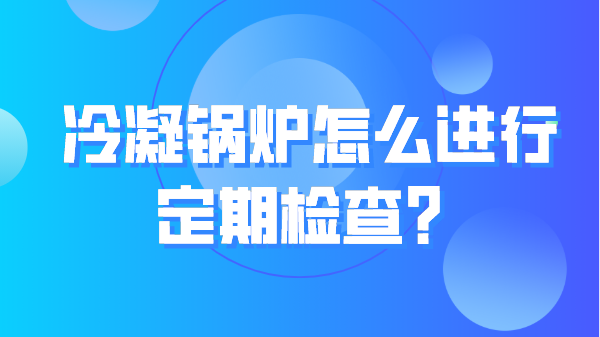 冷凝锅炉怎么进行定期检查？