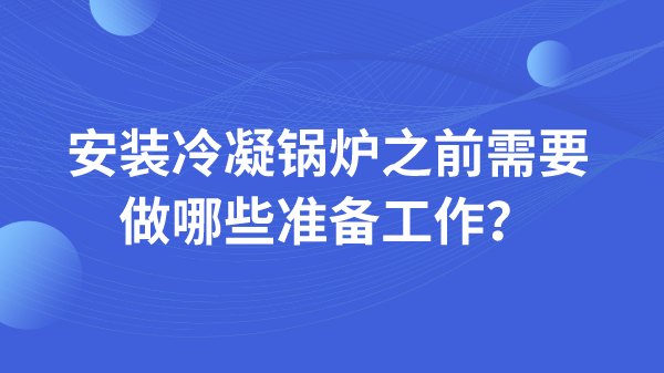 安装冷凝锅炉之前需要做哪些准备工作?