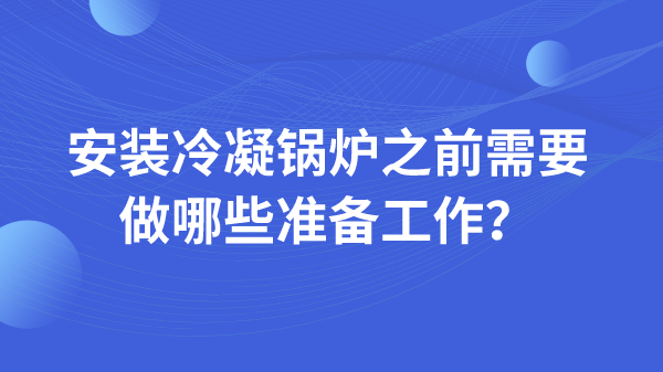 安装冷凝锅炉之前需要做哪些准备工作？