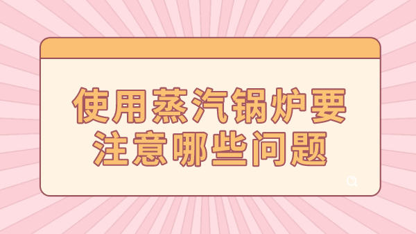 使用蒸汽锅炉要注意哪些问题