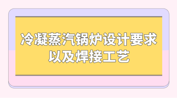 冷凝蒸汽锅炉设计要求以及焊接工艺