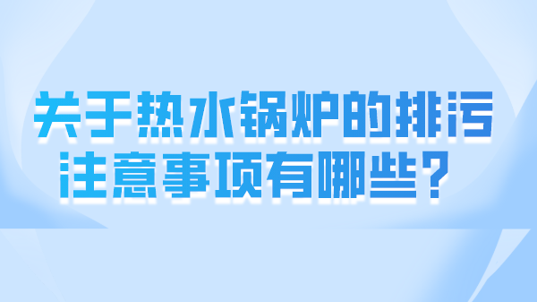 关于热水锅炉的排污注意事项有哪些？