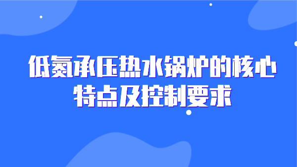 低氮承压热水锅炉的核心特点及控制要求