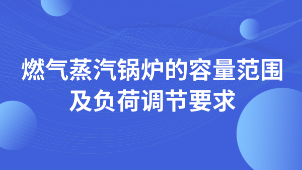 燃气蒸汽锅炉的容量范围及负荷调节要求