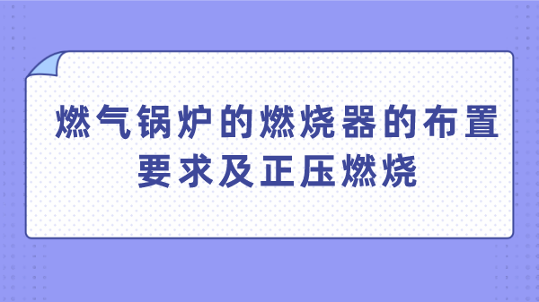 燃气锅炉的燃烧器的布置要求及正压燃烧