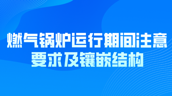 燃气锅炉运行期间注意要求及镶嵌结构