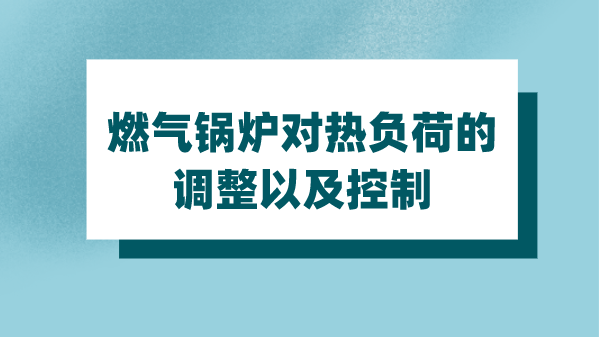 燃气锅炉对热负荷的调整以及控制