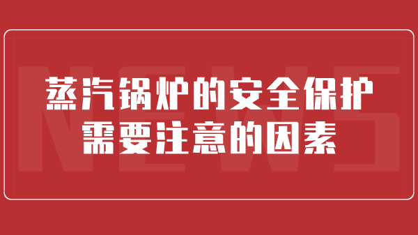 蒸汽锅炉的安全保护需要注意的因素