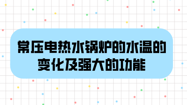 常压电热水锅炉的水温的变化及强大的功能