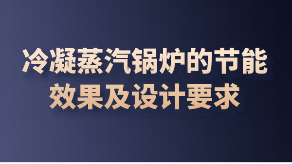 冷凝蒸汽锅炉的节能效果及设计要求