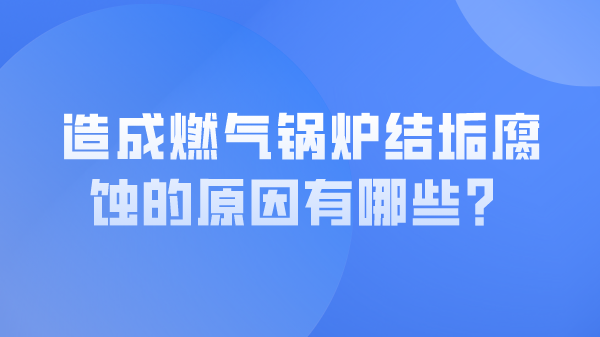 造成燃气锅炉结垢腐蚀的原因有哪些？