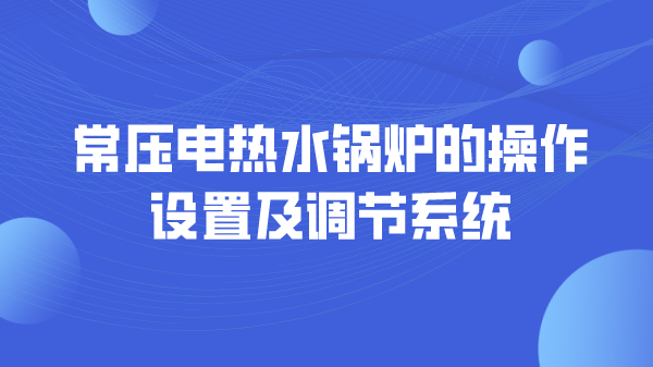 常压电热水锅炉的操作设置及调节系统