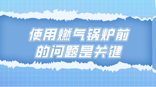 使用燃气锅炉前的问题是关键