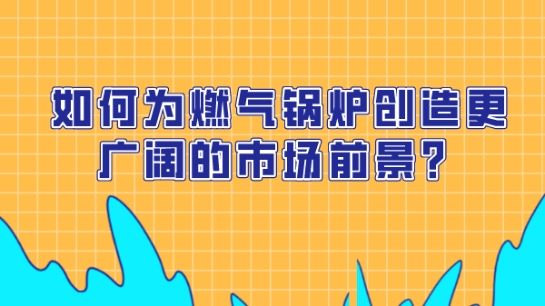 如何为燃气锅炉创造更广阔的市场前景?