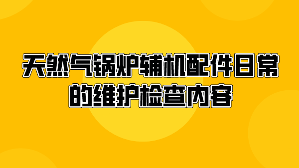 天然气锅炉辅机配件日常的维护检查内容