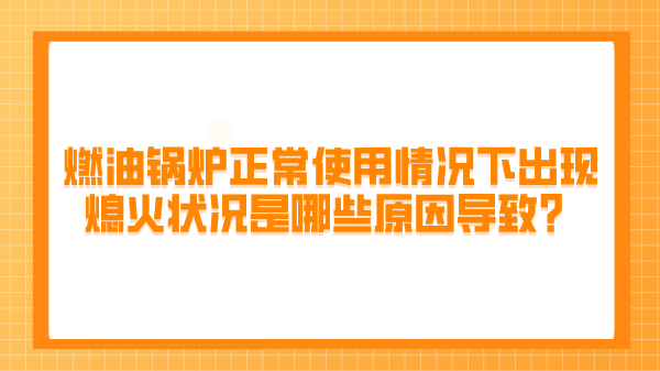 燃油锅炉正常使用情况下出现熄火状况是哪些原因导致?