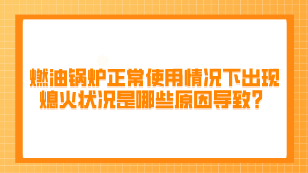 燃油锅炉正常使用情况下出现熄火状况是哪些原因导致？