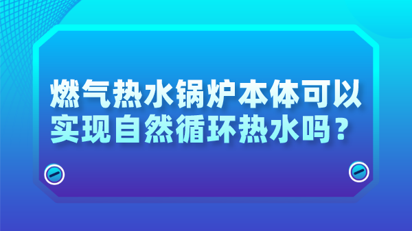 燃气热水锅炉本体可以实现自然循环热水吗?