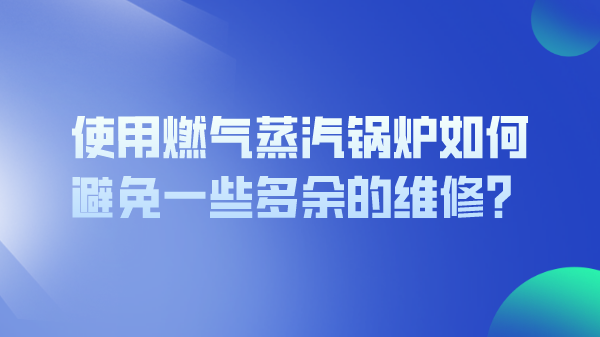使用燃气蒸汽锅炉如何避免一些多余的维修?