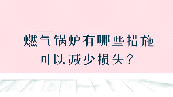 燃气锅炉有哪些措施可以减少损失?