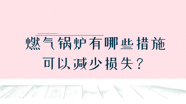 燃气锅炉有哪些措施可以减少损失？