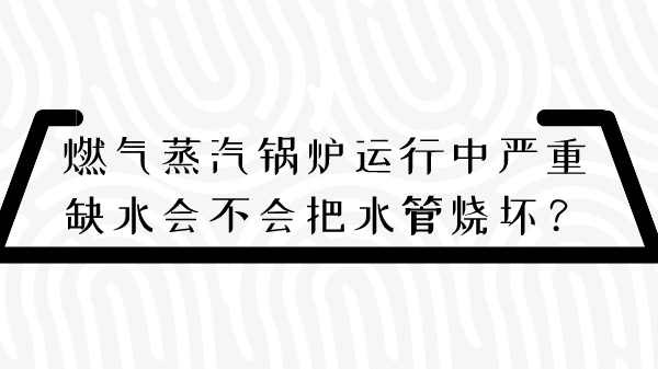 燃气蒸汽锅炉运行中严重缺水会不会把水管烧坏?