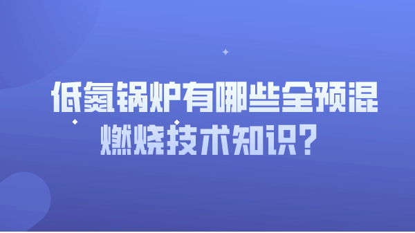 低氮锅炉有那哪些全预混燃烧技术知识?
