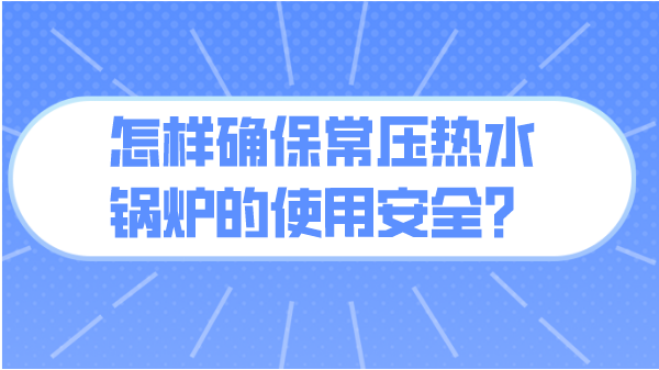 怎样确保常压热水锅炉的使用安全?