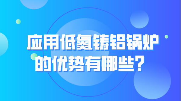 应用低氮铸铝锅炉的优势有哪些?