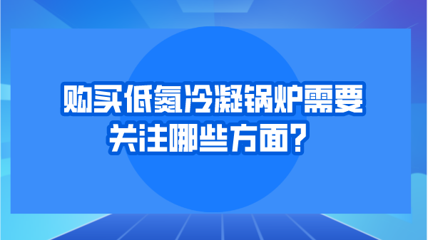 购买低氮冷凝锅炉需要关注哪些方面?