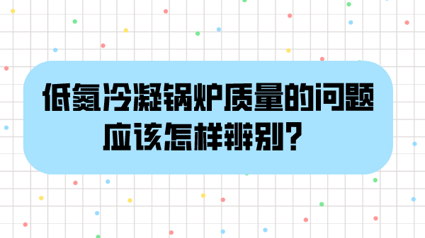 低氮冷凝锅炉质量的问题应该怎样辨别?