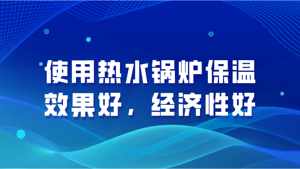 使用热水锅炉保温效果好,经济性好