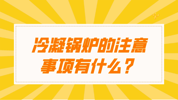 冷凝锅炉的注意事项有什么?