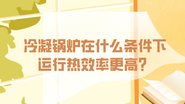 冷凝锅炉在什么条件下运行热效率更高?