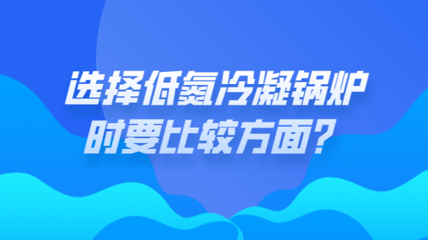 选择低氮冷凝锅炉时要比较方面?